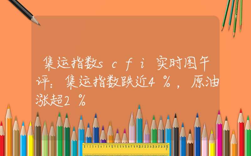 集运指数scfi实时图午评：集运指数跌近4%，原油涨超2%