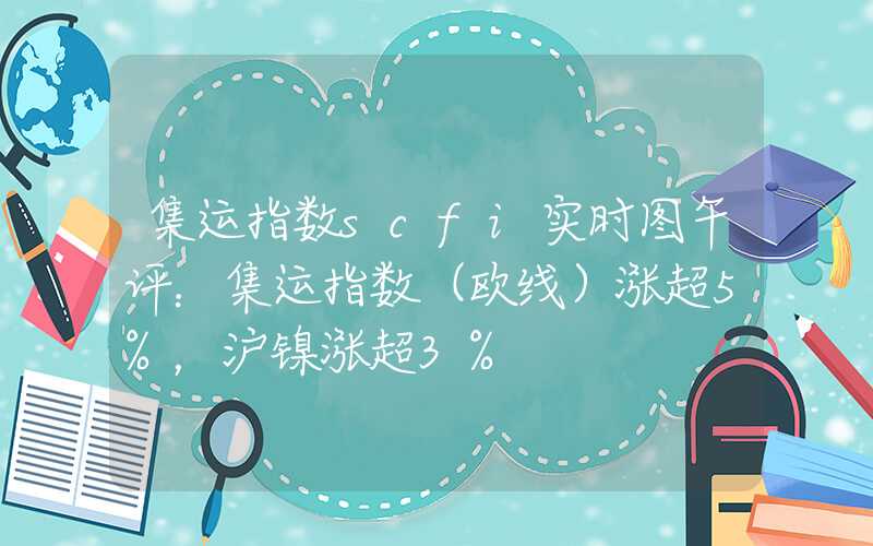 集运指数scfi实时图午评：集运指数（欧线）涨超5%，沪镍涨超3%