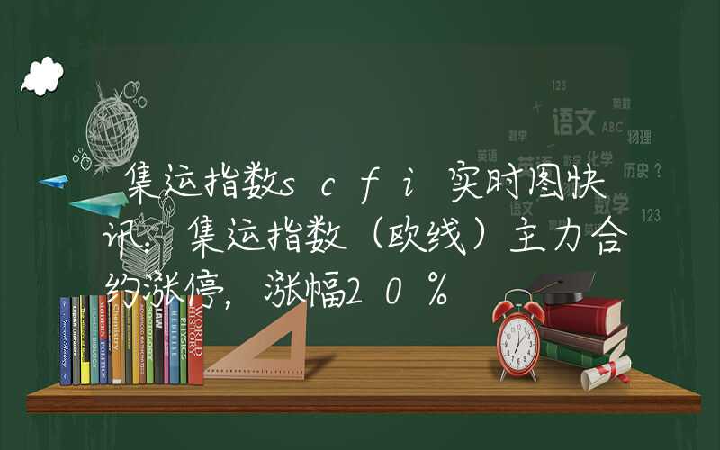 集运指数scfi实时图快讯：集运指数（欧线）主力合约涨停，涨幅20%