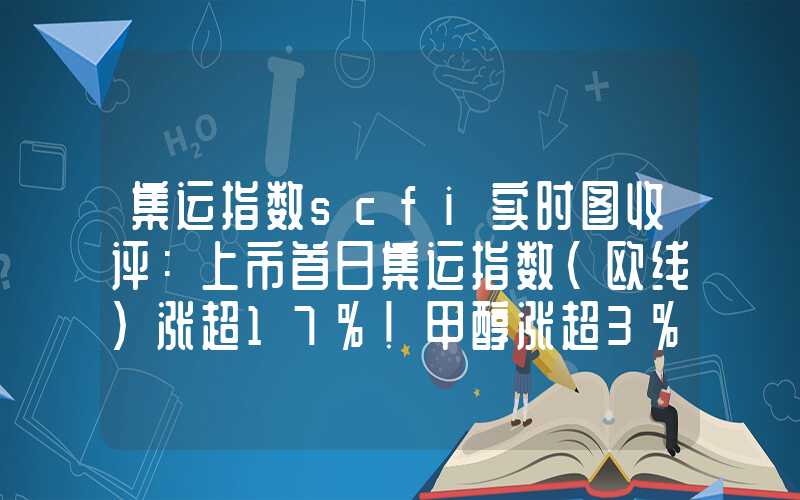 集运指数scfi实时图收评：上市首日集运指数（欧线）涨超17%！甲醇涨超3%