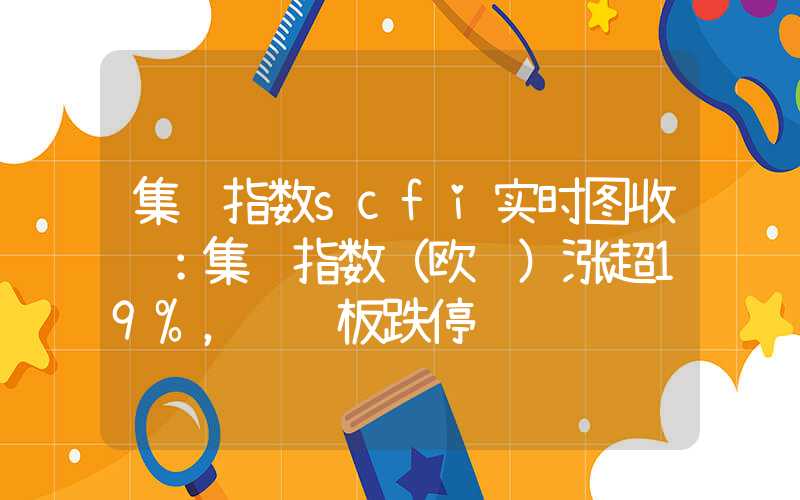 集运指数scfi实时图收评：集运指数（欧线）涨超19%，纤维板跌停