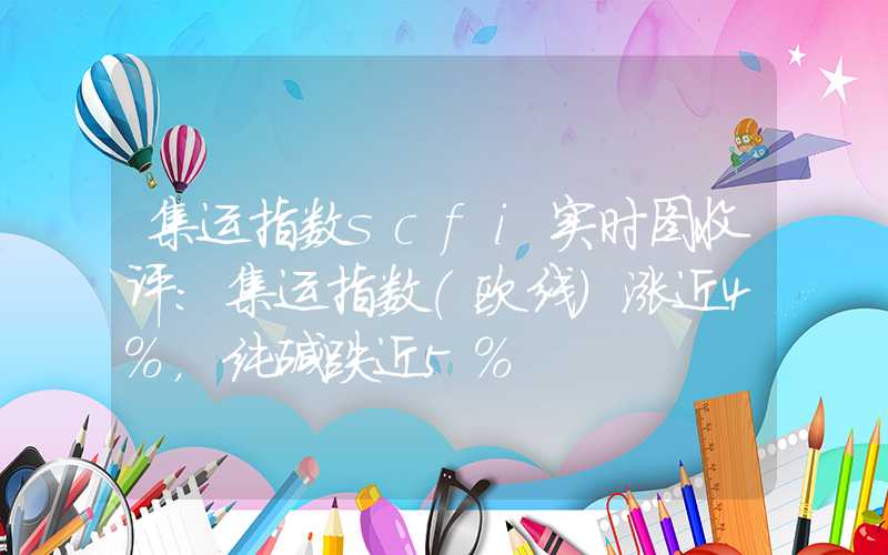 集运指数scfi实时图收评：集运指数（欧线）涨近4%，纯碱跌近5%