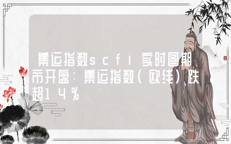 集运指数scfi实时图期市开盘：集运指数（欧线）跌超14%