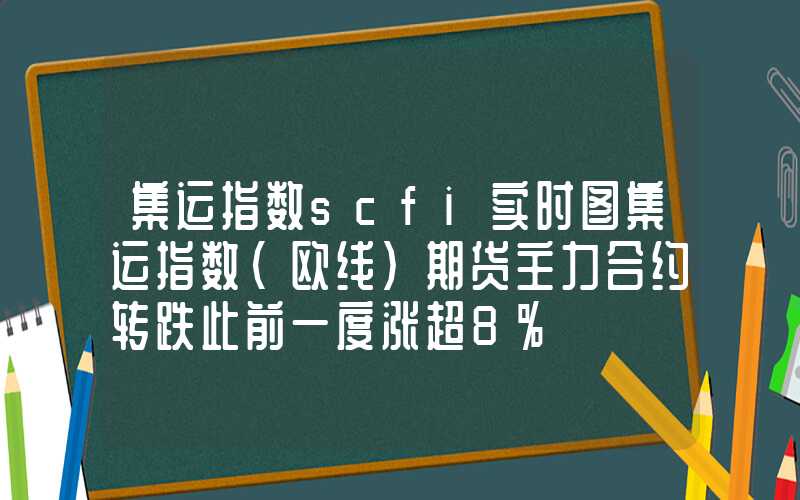 集运指数scfi实时图集运指数（欧线）期货主力合约转跌此前一度涨超8%