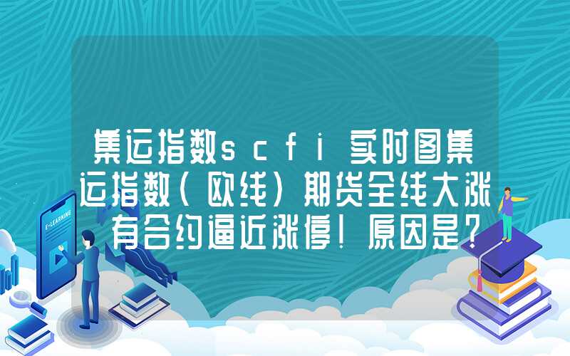 集运指数scfi实时图集运指数（欧线）期货全线大涨，有合约逼近涨停！原因是？