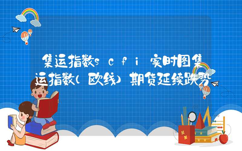 集运指数scfi实时图集运指数（欧线）期货延续跌势