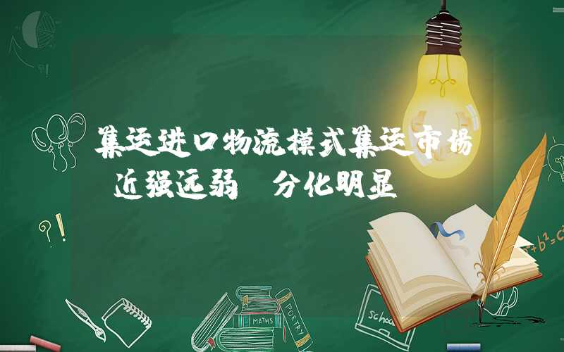 集运进口物流模式集运市场“近强远弱”分化明显