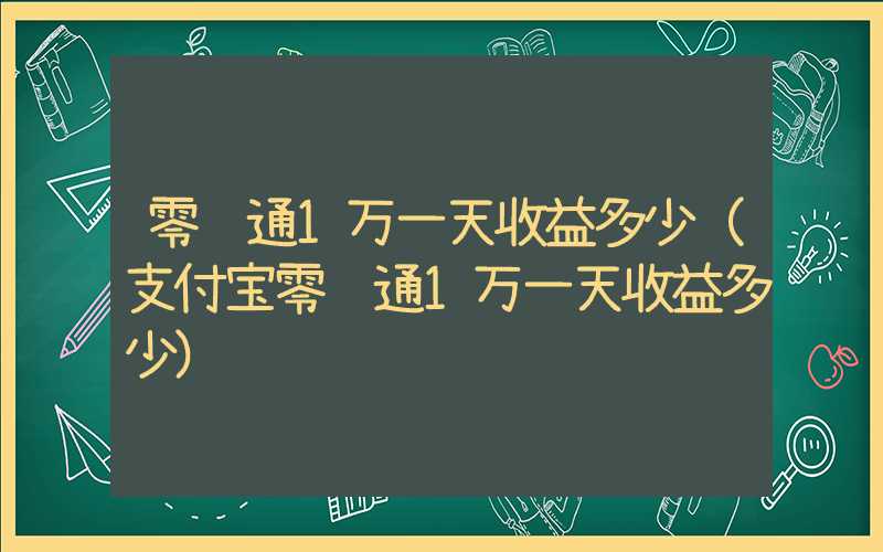 零钱通1万一天收益多少（支付宝零钱通1万一天收益多少）