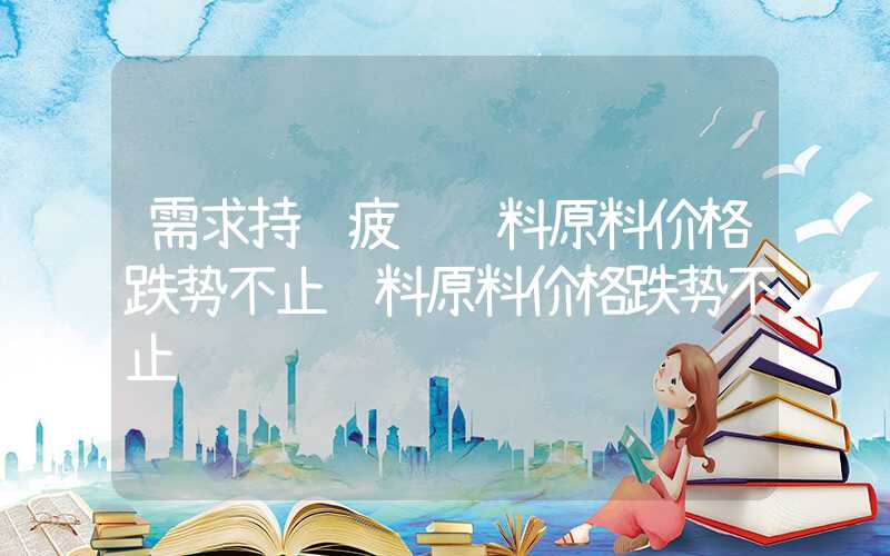 需求持续疲软饲料原料价格跌势不止饲料原料价格跌势不止","p":false,"g":[{"type":"sug","sa":"s_1&q