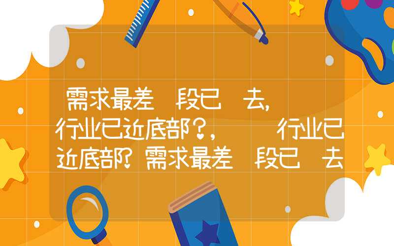 需求最差阶段已过去，钢铁行业已近底部？,钢铁行业已近底部?需求最差阶段已过去，钢铁行业已近底部？