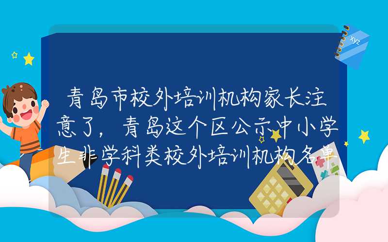 青岛市校外培训机构家长注意了，青岛这个区公示中小学生非学科类校外培训机构名单