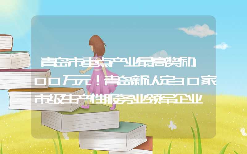 青岛市重点产业最高奖励100万元！青岛新认定30家市级生产性服务业领军企业