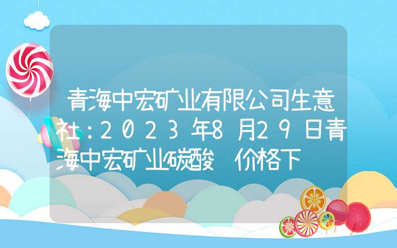 青海中宏矿业有限公司生意社：2023年8月29日青海中宏矿业碳酸锂价格下调