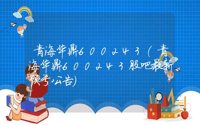 青海华鼎600243（青海华鼎600243股吧最新预亏公告）