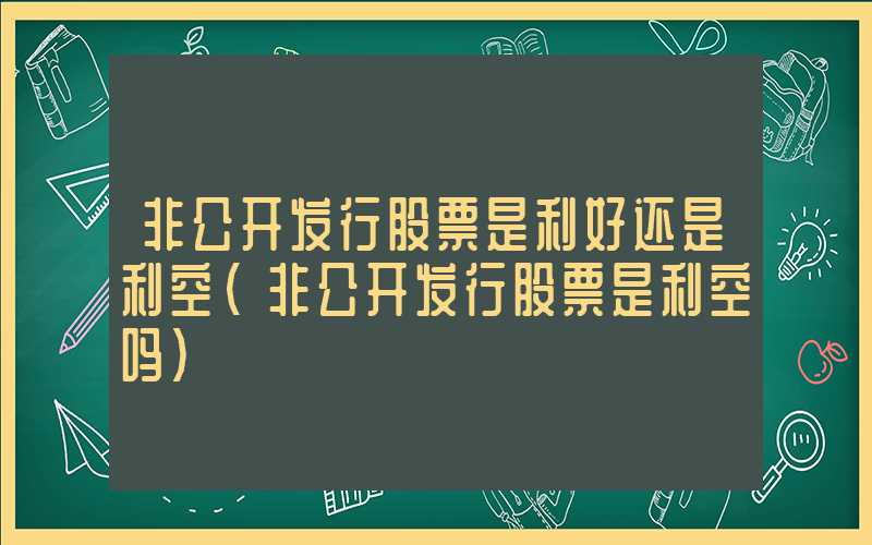 非公开发行股票是利好还是利空（非公开发行股票是利空吗）