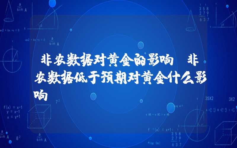 非农数据对黄金的影响（非农数据低于预期对黄金什么影响）