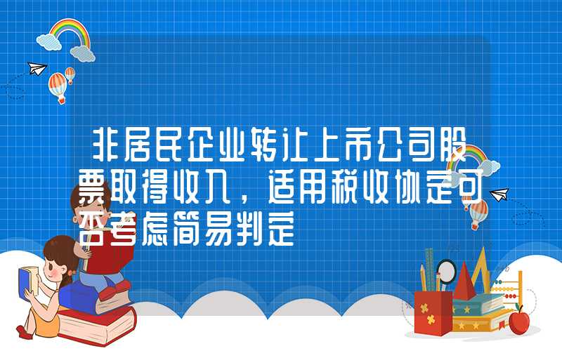 非居民企业转让上市公司股票取得收入，适用税收协定可否考虑简易判定