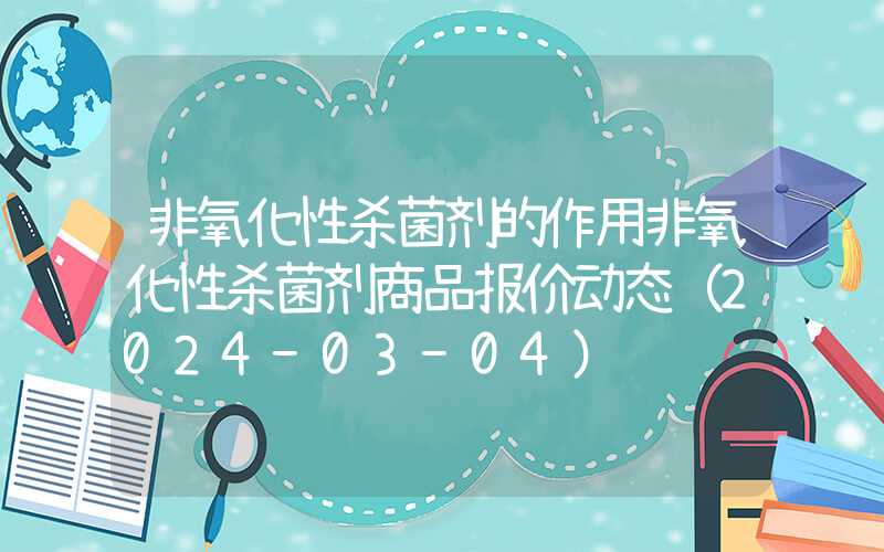 非氧化性杀菌剂的作用非氧化性杀菌剂商品报价动态（2024-03-04）