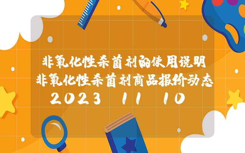 非氧化性杀菌剂的使用说明非氧化性杀菌剂商品报价动态（2023-11-10）