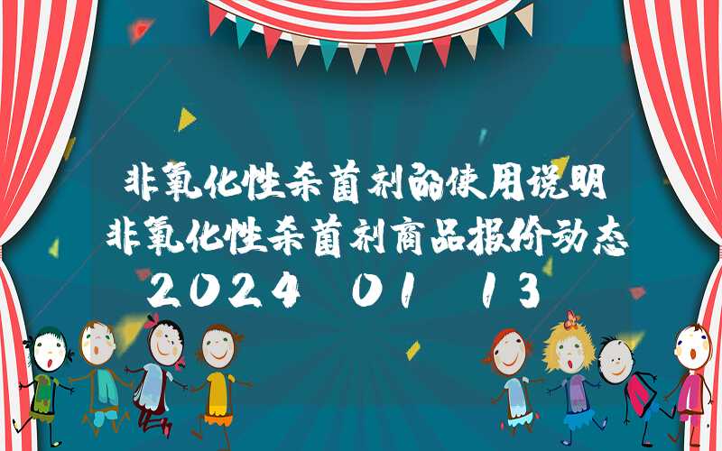 非氧化性杀菌剂的使用说明非氧化性杀菌剂商品报价动态（2024-01-13）