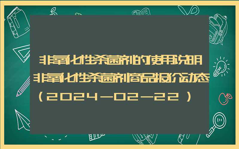 非氧化性杀菌剂的使用说明非氧化性杀菌剂商品报价动态（2024-02-22）