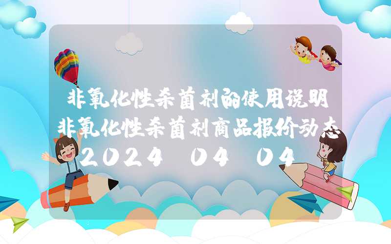 非氧化性杀菌剂的使用说明非氧化性杀菌剂商品报价动态（2024-04-04）