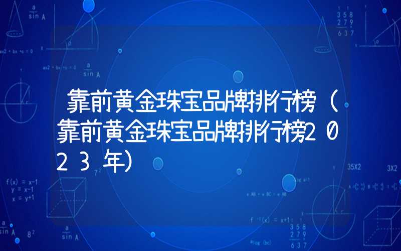 靠前黄金珠宝品牌排行榜（靠前黄金珠宝品牌排行榜2023年）