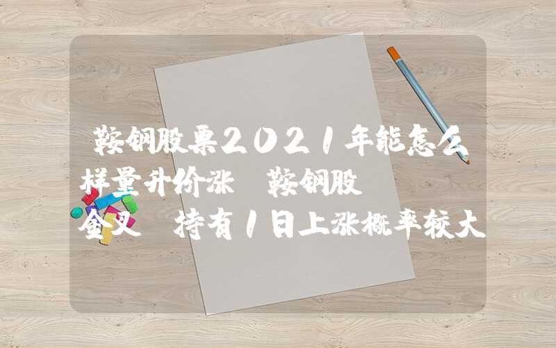 鞍钢股票2021年能怎么样量升价涨，鞍钢股份VOL金叉，持有1日上涨概率较大，技术面值得关注！