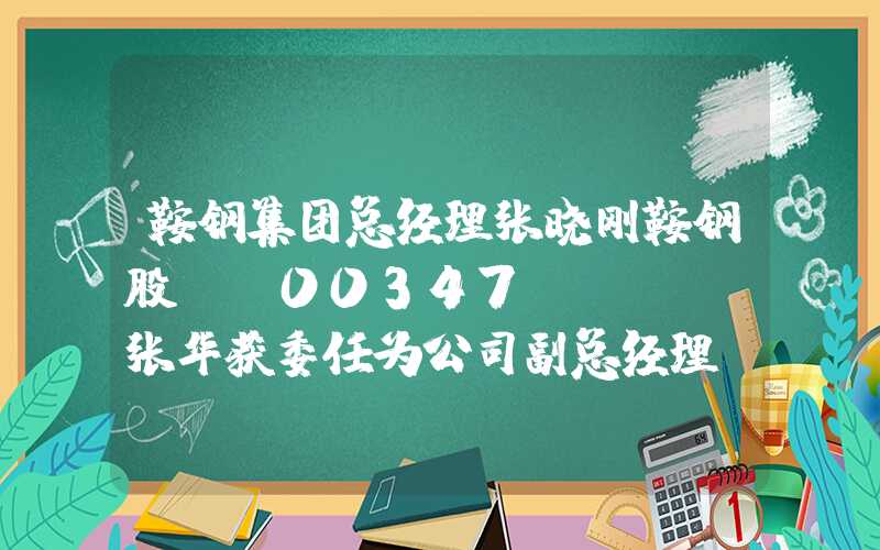 鞍钢集团总经理张晓刚鞍钢股份(00347.HK)：张华获委任为公司副总经理