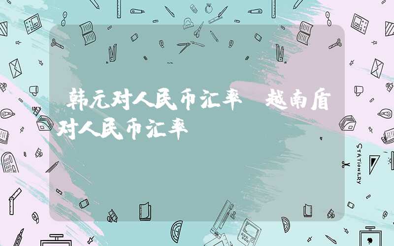 韩元对人民币汇率（越南盾对人民币汇率）