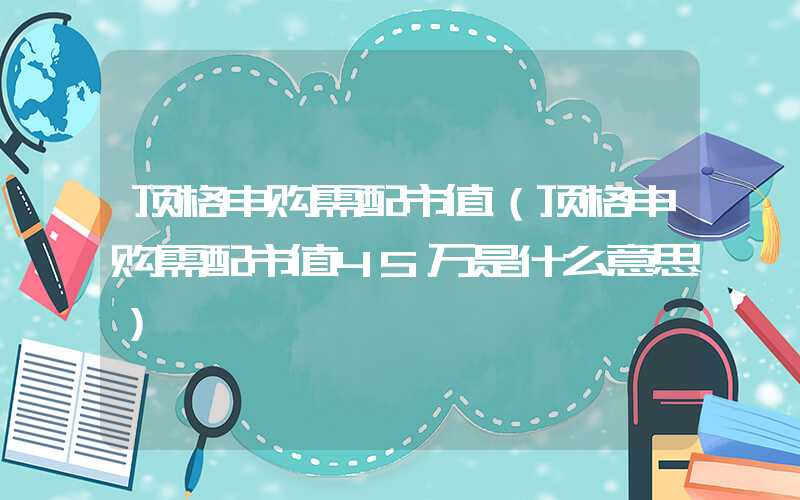 顶格申购需配市值（顶格申购需配市值45万是什么意思）