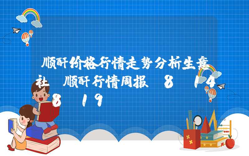 顺酐价格行情走势分析生意社：顺酐行情周报(8.14-8.19)