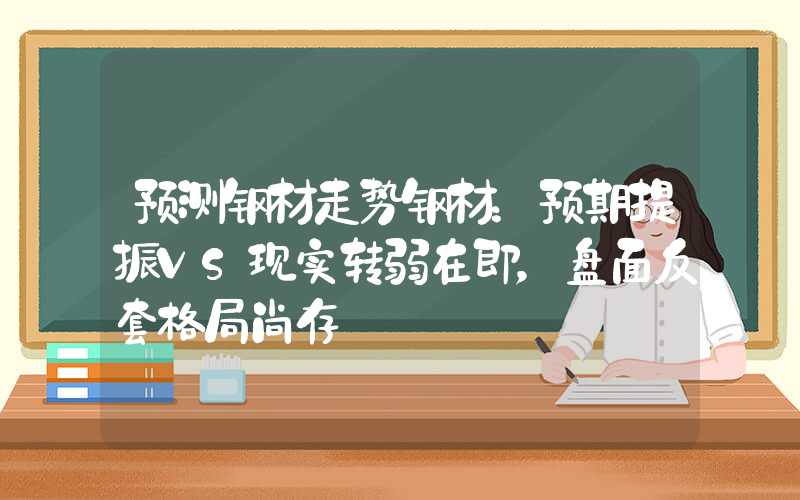 预测钢材走势钢材：预期提振VS现实转弱在即，盘面反套格局尚存