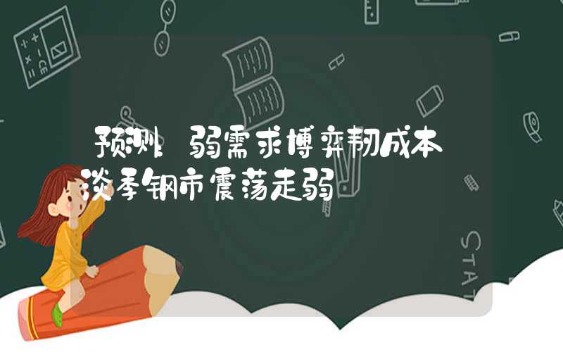 预测：弱需求博弈韧成本 淡季钢市震荡走弱