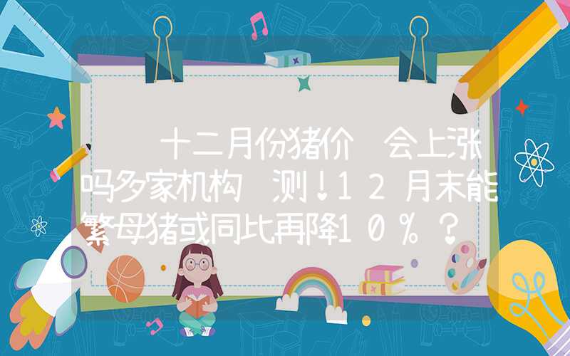 预计十二月份猪价还会上涨吗多家机构预测！12月末能繁母猪或同比再降10%？