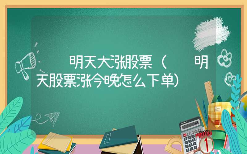 预计明天大涨股票（预计明天股票涨今晚怎么下单）