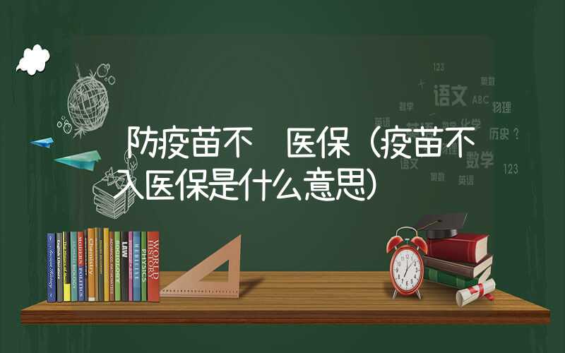 预防疫苗不纳医保（疫苗不纳入医保是什么意思）