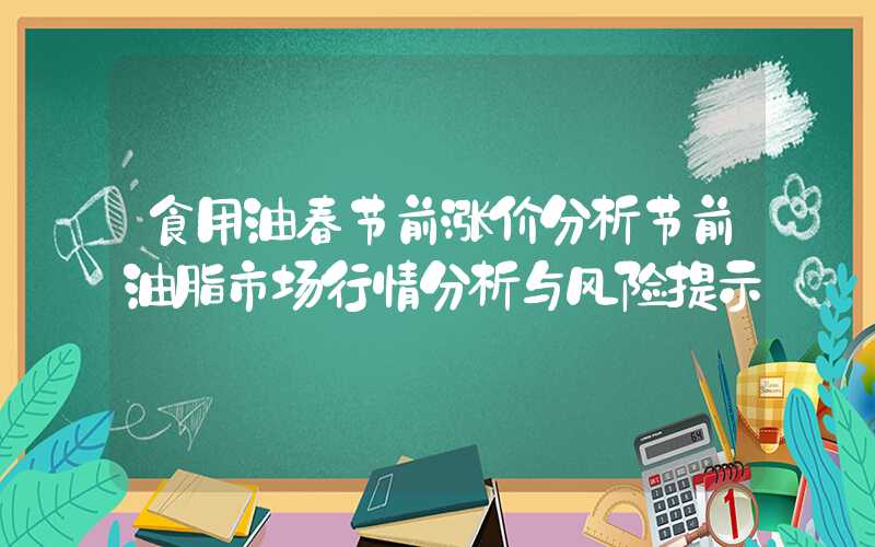 食用油春节前涨价分析节前油脂市场行情分析与风险提示