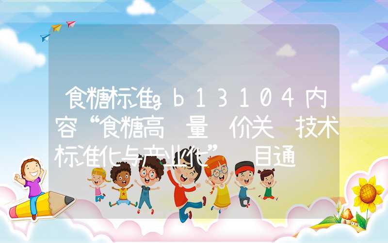 食糖标准gb13104内容“食糖高质量评价关键技术标准化与产业化”项目通过鉴定