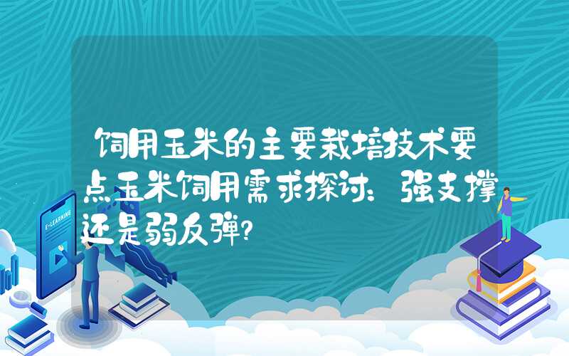 饲用玉米的主要栽培技术要点玉米饲用需求探讨：强支撑还是弱反弹？