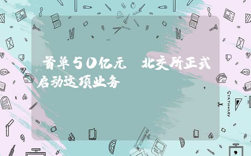 首单50亿元！北交所正式启动这项业务