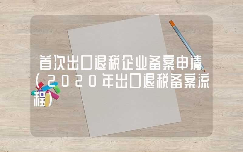 首次出口退税企业备案申请（2020年出口退税备案流程）