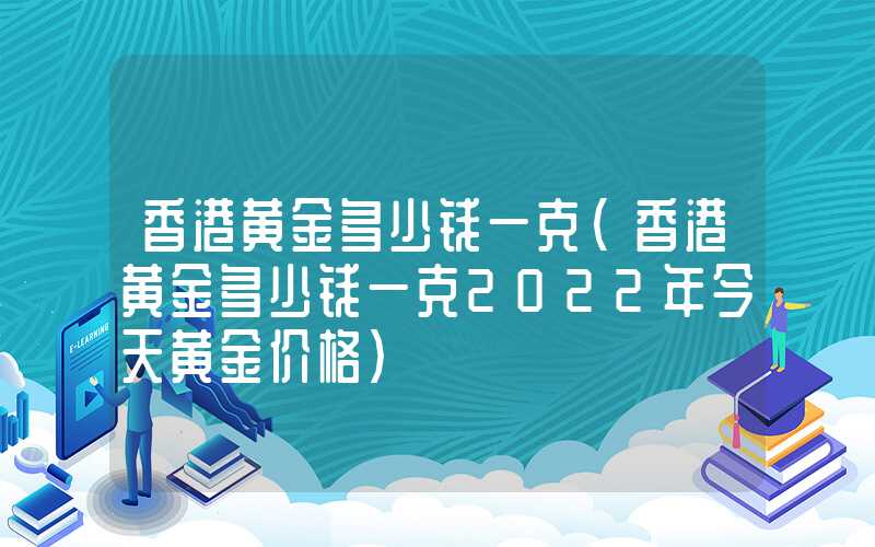 香港黄金多少钱一克（香港黄金多少钱一克2022年今天黄金价格）