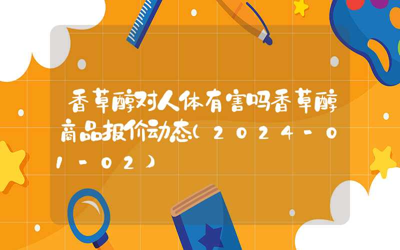 香草醇对人体有害吗香草醇商品报价动态（2024-01-02）