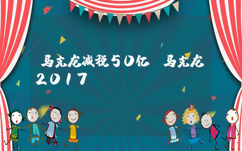 马克龙减税50亿（马克龙2017）