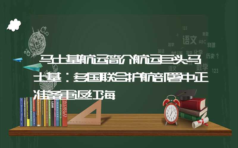 马士基航运简介航运巨头马士基：多国联合护航部署中正准备重返红海