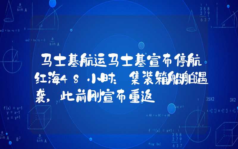 马士基航运马士基宣布停航红海48小时：集装箱船舶遇袭，此前刚宣布重返