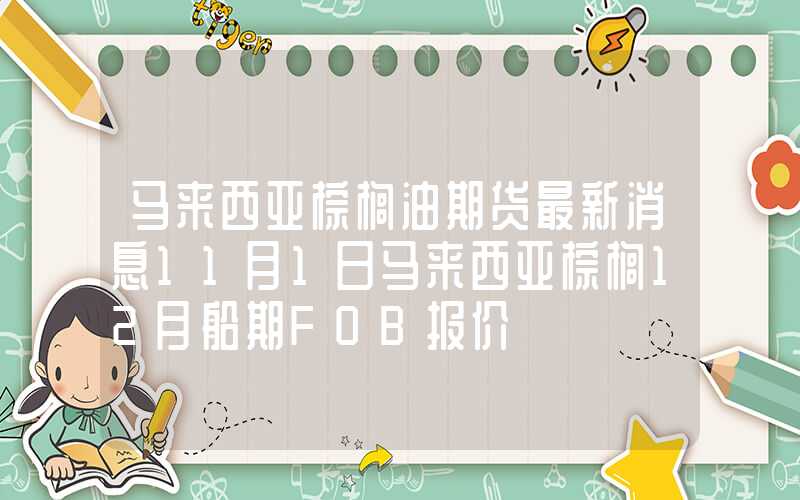 马来西亚棕榈油期货最新消息11月1日马来西亚棕榈12月船期FOB报价