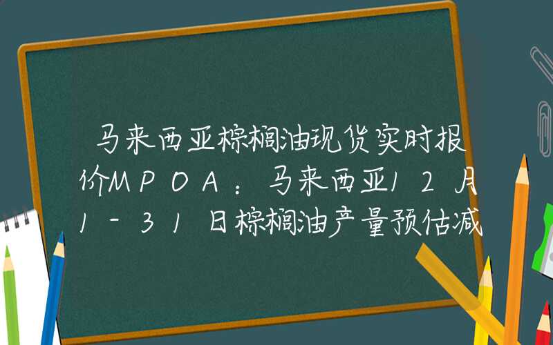 马来西亚棕榈油现货实时报价MPOA：马来西亚12月1-31日棕榈油产量预估减少12.36%