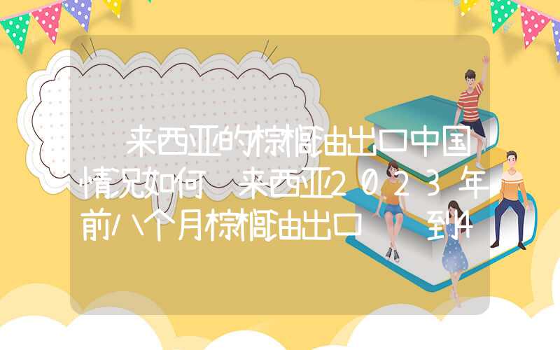 马来西亚的棕榈油出口中国情况如何马来西亚2023年前八个月棕榈油出口额达到410亿林吉特